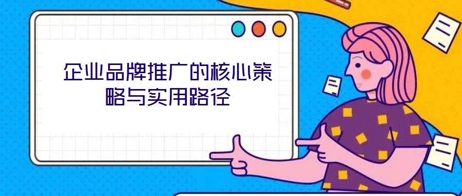 企業(yè)品牌推廣的核心策略與實用路徑