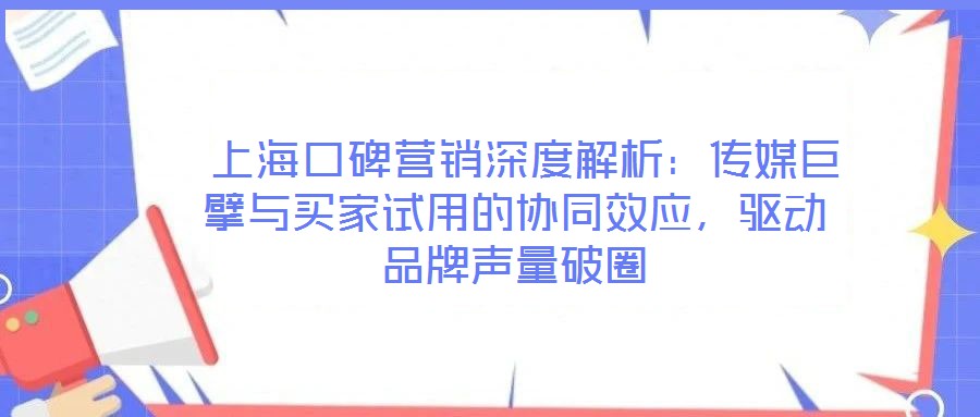  上海口碑營銷深度解析：傳媒巨擘與買家試用的協同效應，驅動品牌聲量破圈