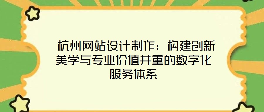  杭州網站設計制作：構建創新美學與專業價值并重的數字化服務體系