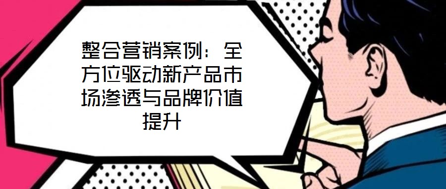 整合營銷案例：全方位驅動新產品市場滲透與品牌價值提升
