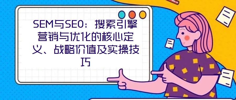 SEM與SEO：搜索引擎營(yíng)銷(xiāo)與優(yōu)化的核心定義、戰(zhàn)略價(jià)值及實(shí)操技巧