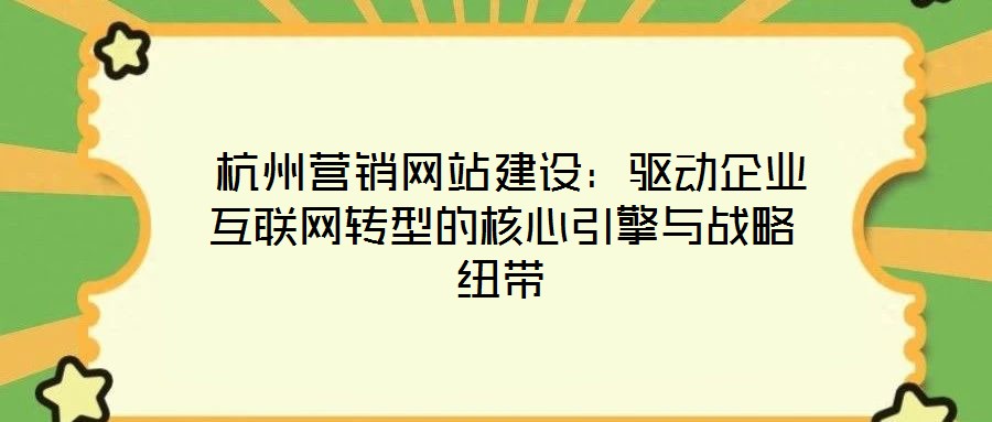 杭州營銷網(wǎng)站建設(shè)：驅(qū)動(dòng)企業(yè)互聯(lián)網(wǎng)轉(zhuǎn)型的核心引擎與戰(zhàn)略紐帶