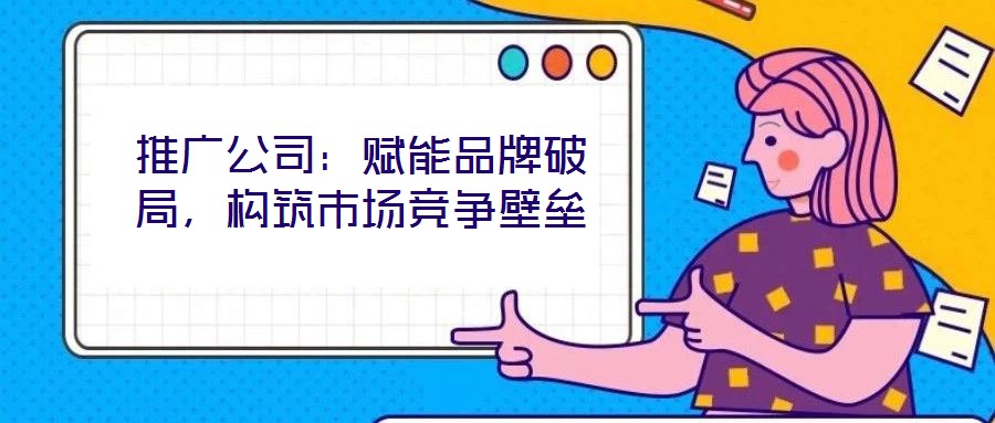 推廣公司：賦能品牌破局，構筑市場競爭壁壘