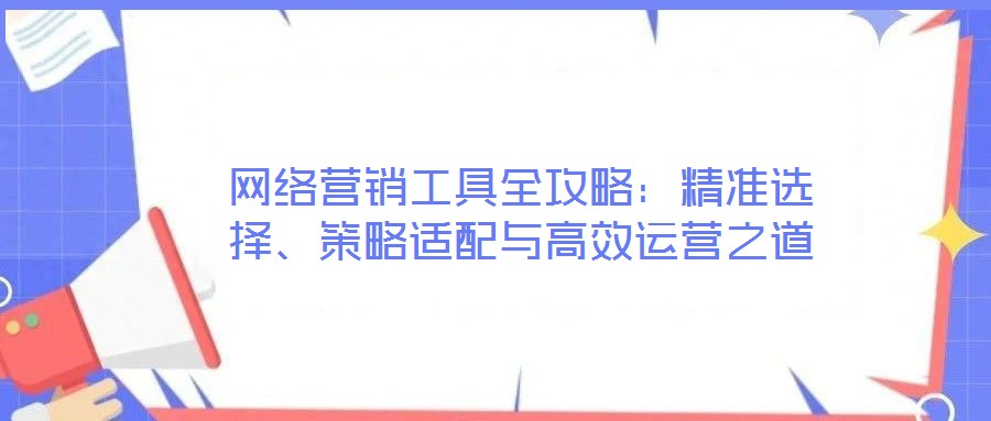 網(wǎng)絡營銷工具全攻略：精準選擇、策略適配與高效運營之道