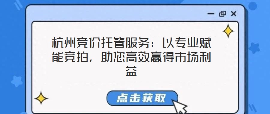 杭州競價托管服務(wù)：以專業(yè)賦能競拍，助您高效贏得市場利益