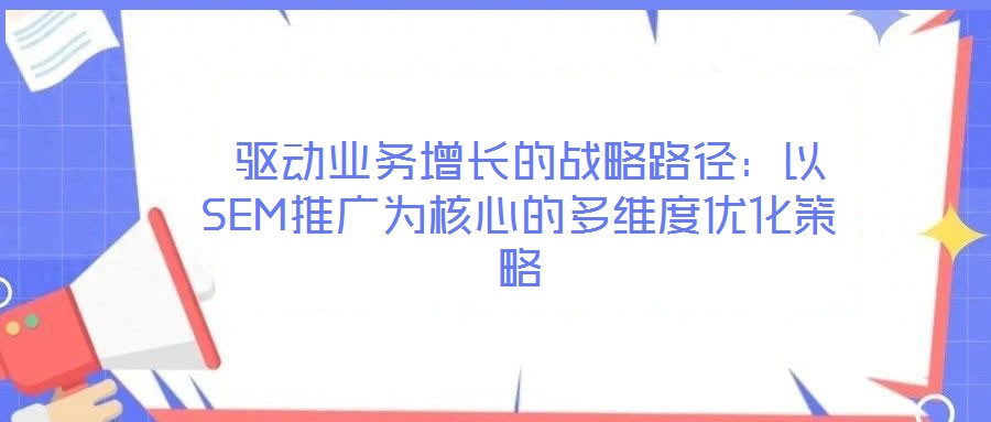  驅(qū)動業(yè)務(wù)增長的戰(zhàn)略路徑：以SEM推廣為核心的多維度優(yōu)化策略