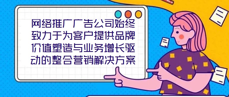 網絡推廣廣告公司始終致力于為客戶提供品牌價值塑造與業務增長驅動的整合營銷解決方案。在數字化營銷浪潮下，公司以策略為根基、創意為引擎、媒體為通路、數據為羅盤，構建