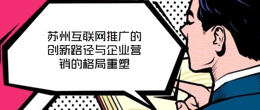 蘇州互聯(lián)網推廣的創(chuàng)新路徑與企業(yè)營銷的格局重塑