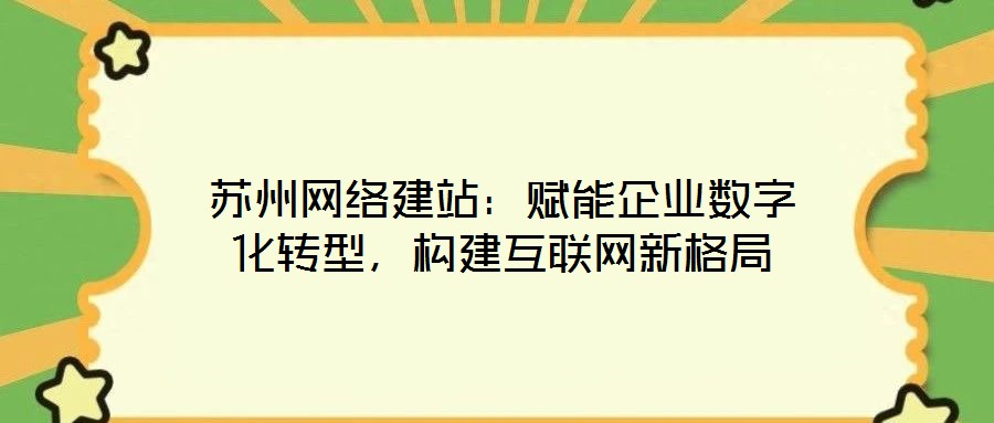 蘇州網絡建站：賦能企業數字化轉型，構建互聯網新格局