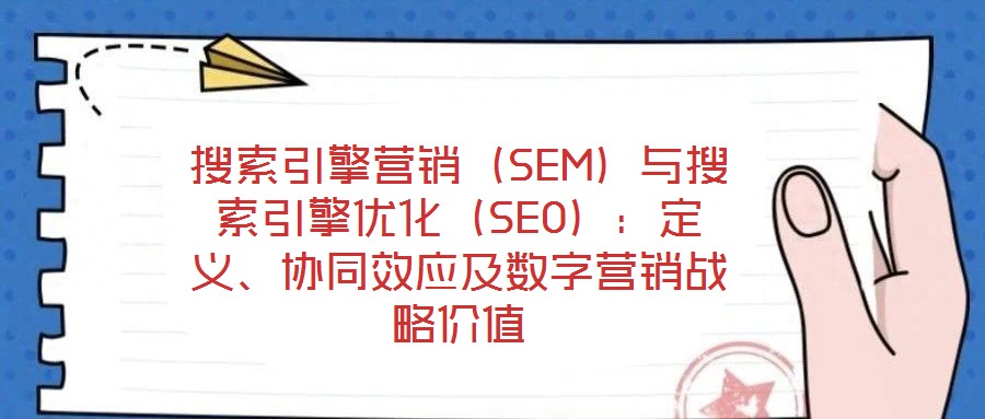 搜索引擎營銷（SEM）與搜索引擎優(yōu)化（SEO）：定義、協(xié)同效應(yīng)及數(shù)字營銷戰(zhàn)略價值