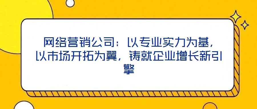  網絡營銷公司：以專業實力為基，以市場開拓為翼，鑄就企業增長新引擎