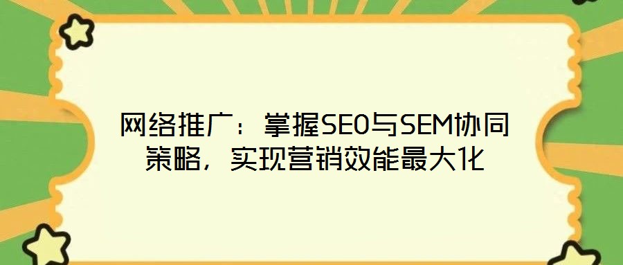 網絡推廣：掌握SEO與SEM協同策略，實現營銷效能最大化