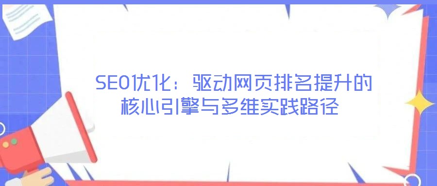  SEO優(yōu)化：驅(qū)動網(wǎng)頁排名提升的核心引擎與多維實踐路徑