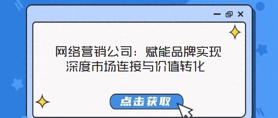  網絡營銷公司：賦能品牌實現深度市場連接與價值轉化