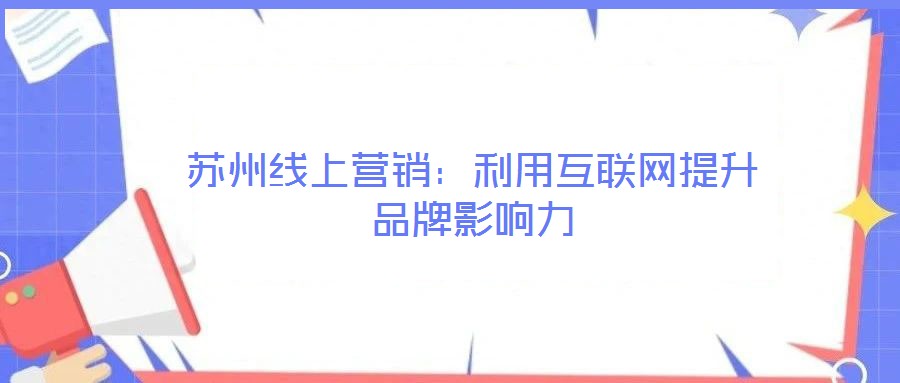 蘇州線上營銷：利用互聯網提升品牌影響力