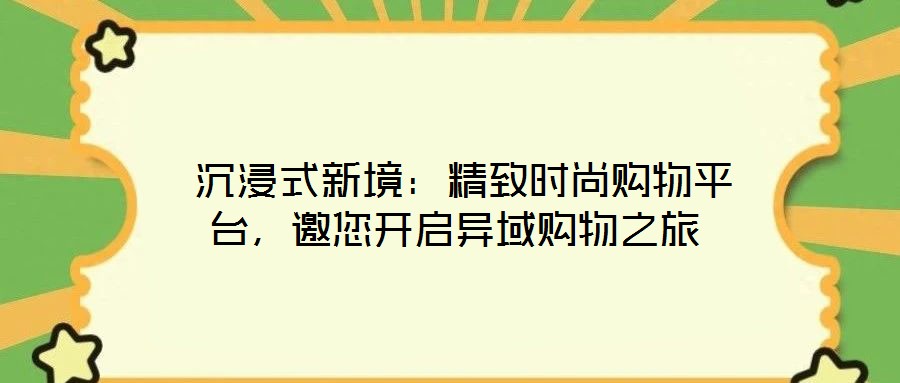  沉浸式新境：精致時尚購物平臺，邀您開啟異域購物之旅