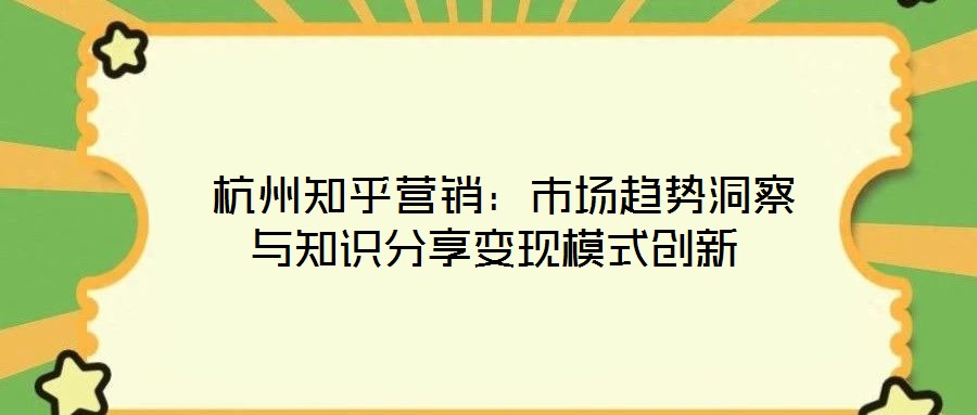  杭州知乎營銷：市場趨勢洞察與知識分享變現模式創新