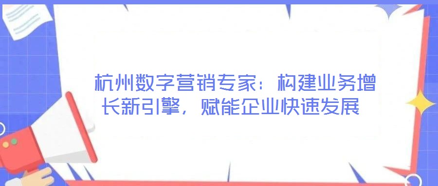  杭州數(shù)字營銷專家：構(gòu)建業(yè)務(wù)增長新引擎，賦能企業(yè)快速發(fā)展