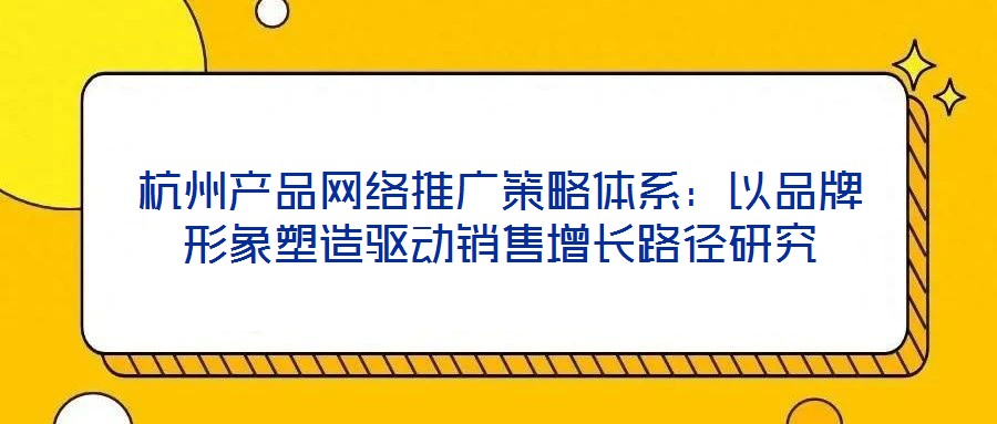 杭州產品網(wǎng)絡推廣策略體系：以品牌形象塑造驅動銷售增長路徑研究