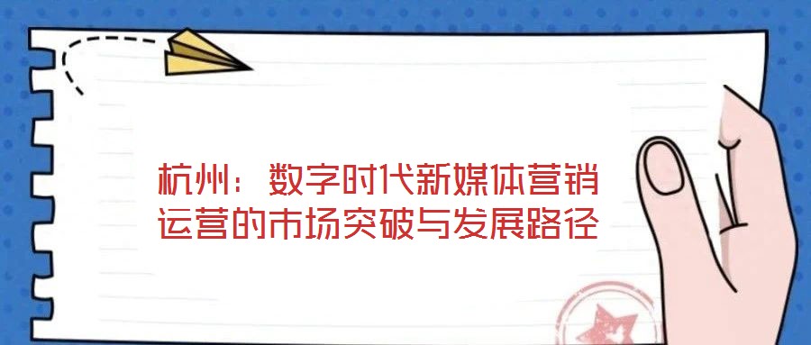 杭州：數(shù)字時(shí)代新媒體營銷運(yùn)營的市場(chǎng)突破與發(fā)展路徑