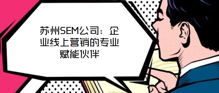 蘇州SEM公司：企業(yè)線上營銷的專業(yè)賦能伙伴
