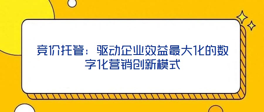 競(jìng)價(jià)托管：驅(qū)動(dòng)企業(yè)效益最大化的數(shù)字化營銷創(chuàng)新模式
