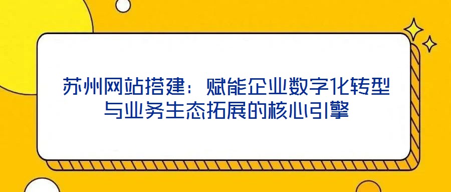 蘇州網站搭建：賦能企業數字化轉型與業務生態拓展的核心引擎