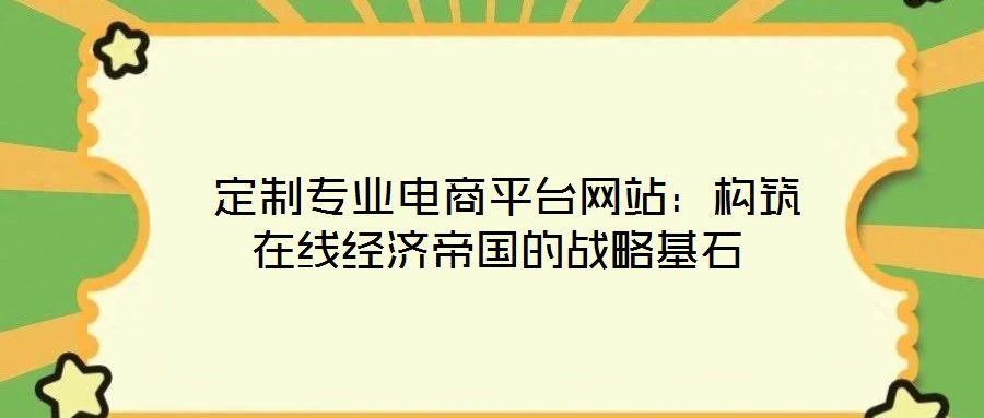  定制專業電商平臺網站：構筑在線經濟帝國的戰略基石