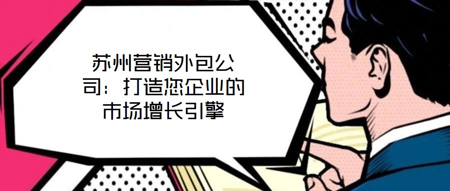 蘇州營(yíng)銷外包公司：打造您企業(yè)的市場(chǎng)增長(zhǎng)引擎