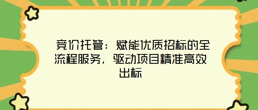  競價托管：賦能優(yōu)質(zhì)招標(biāo)的全流程服務(wù)，驅(qū)動項目精準(zhǔn)高效出標(biāo)
