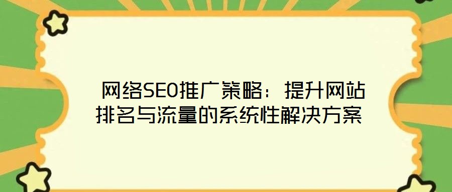  網(wǎng)絡SEO推廣策略：提升網(wǎng)站排名與流量的系統(tǒng)性解決方案