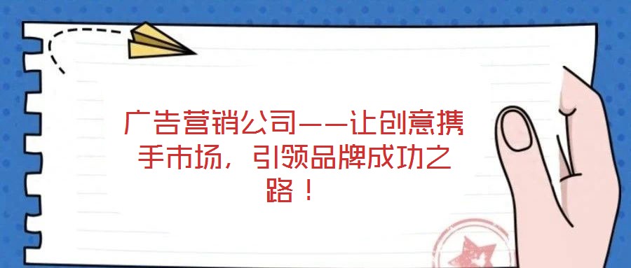 廣告營銷公司——讓創(chuàng)意攜手市場，引領品牌成功之路！