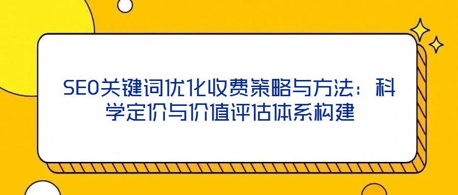 SEO關(guān)鍵詞優(yōu)化收費(fèi)策略與方法：科學(xué)定價(jià)與價(jià)值評(píng)估體系構(gòu)建