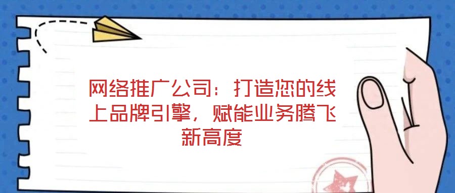 網(wǎng)絡(luò)推廣公司：打造您的線上品牌引擎，賦能業(yè)務(wù)騰飛新高度