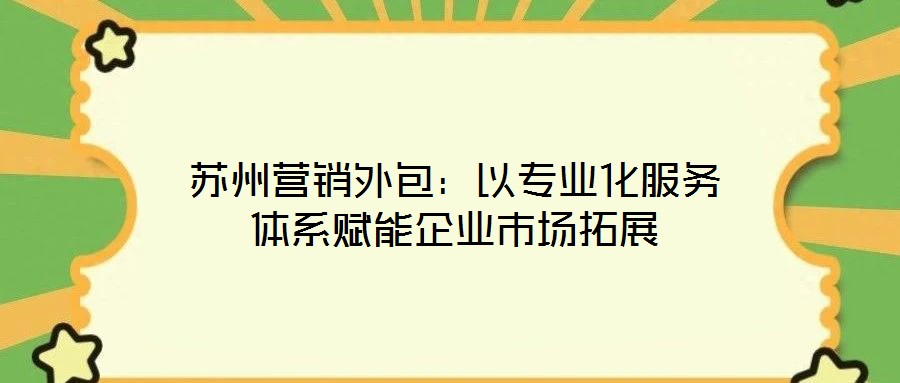 蘇州營銷外包：以專業(yè)化服務體系賦能企業(yè)市場拓展