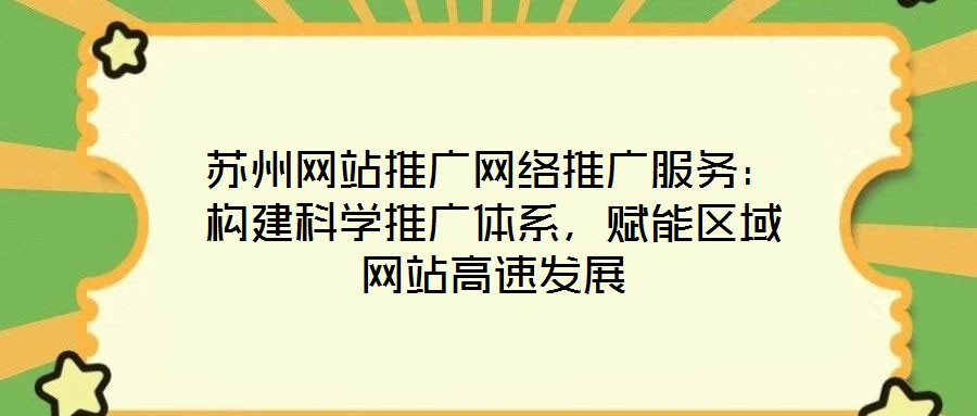 蘇州網站推廣網絡推廣服務：構建科學推廣體系，賦能區域網站高速發展