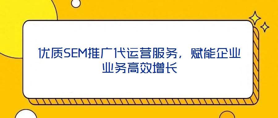 優(yōu)質(zhì)SEM推廣代運營服務(wù)，賦能企業(yè)業(yè)務(wù)高效增長