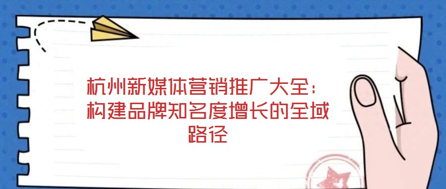 杭州新媒體營銷推廣大全：構建品牌知名度增長的全域路徑