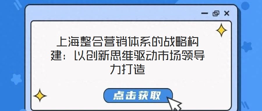 上海整合營(yíng)銷體系的戰(zhàn)略構(gòu)建：以創(chuàng)新思維驅(qū)動(dòng)市場(chǎng)領(lǐng)導(dǎo)力打造