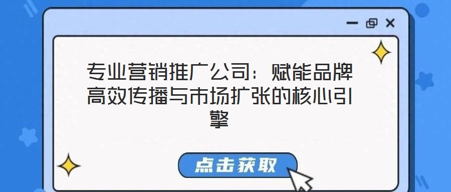 專業營銷推廣公司：賦能品牌高效傳播與市場擴張的核心引擎