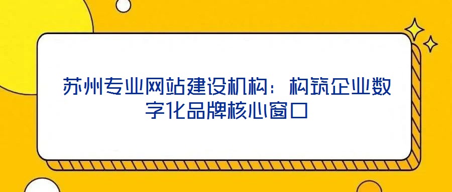蘇州專業網站建設機構：構筑企業數字化品牌核心窗口