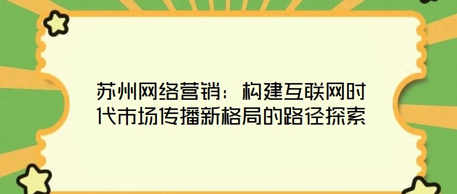 蘇州網(wǎng)絡(luò)營銷：構(gòu)建互聯(lián)網(wǎng)時(shí)代市場傳播新格局的路徑探索