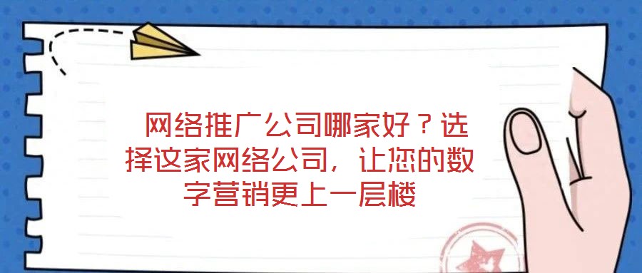  網(wǎng)絡(luò)推廣公司哪家好？選擇這家網(wǎng)絡(luò)公司，讓您的數(shù)字營銷更上一層樓