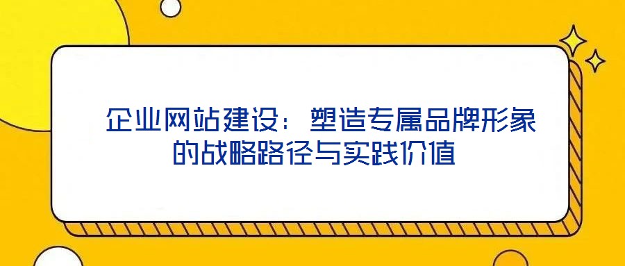  企業(yè)網(wǎng)站建設(shè)：塑造專屬品牌形象的戰(zhàn)略路徑與實踐價值