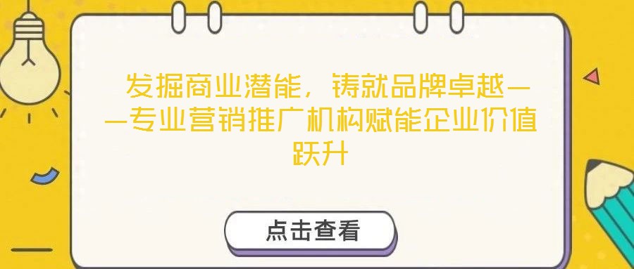  發掘商業潛能，鑄就品牌卓越——專業營銷推廣機構賦能企業價值躍升