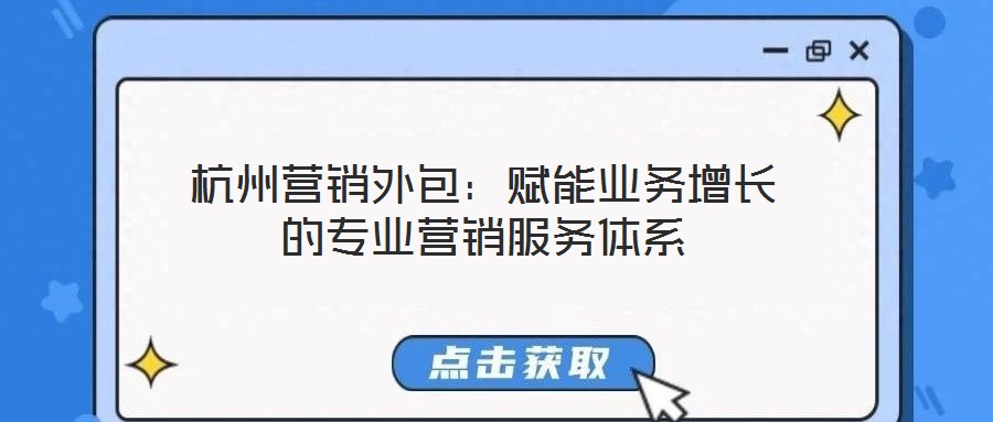 杭州營銷外包：賦能業務增長的專業營銷服務體系