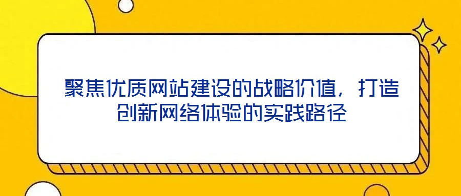 聚焦優(yōu)質網(wǎng)站建設的戰(zhàn)略價值，打造創(chuàng)新網(wǎng)絡體驗的實踐路徑