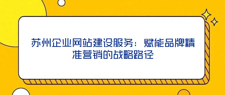 蘇州企業網站建設服務：賦能品牌精準營銷的戰略路徑