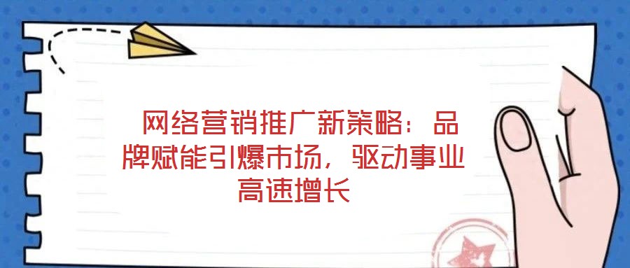  網絡營銷推廣新策略：品牌賦能引爆市場，驅動事業高速增長