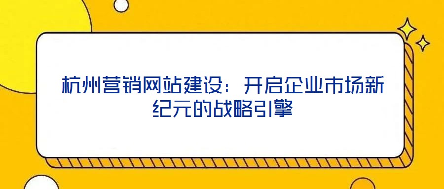 杭州營銷網站建設：開啟企業市場新紀元的戰略引擎